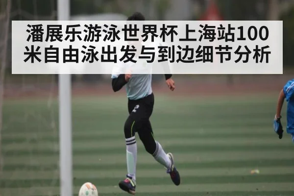 潘展乐游泳世界杯上海站100米自由泳出发与到边细节分析