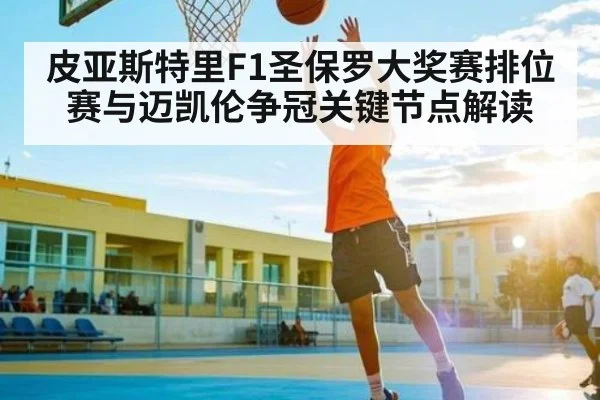 皮亚斯特里F1圣保罗大奖赛排位赛与迈凯伦争冠关键节点解读