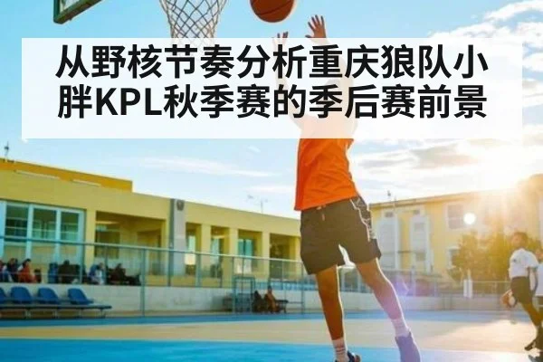 从野核节奏分析重庆狼队小胖KPL秋季赛的季后赛前景